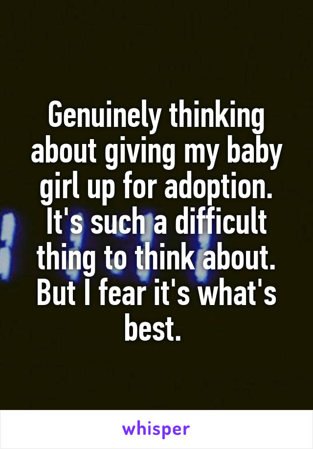 Genuinely thinking about giving my baby girl up for adoption. It's such a difficult thing to think about. But I fear it's what's best. 