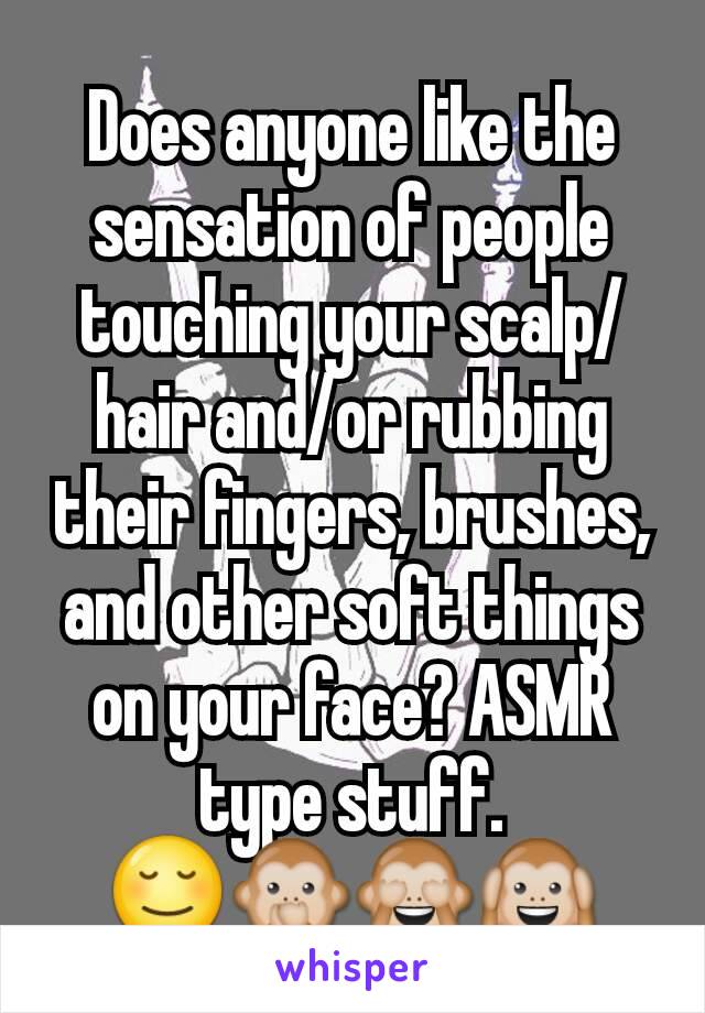 Does anyone like the sensation of people touching your scalp/hair and/or rubbing their fingers, brushes, and other soft things on your face? ASMR type stuff.
😌🙊🙈🙉