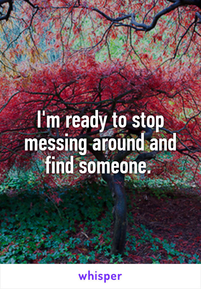 I'm ready to stop messing around and find someone. 