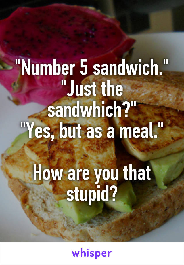 "Number 5 sandwich."
"Just the sandwhich?"
"Yes, but as a meal."

How are you that stupid?