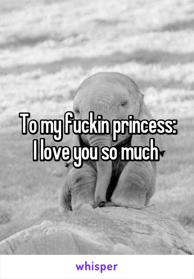 To my fuckin princess:
I love you so much 