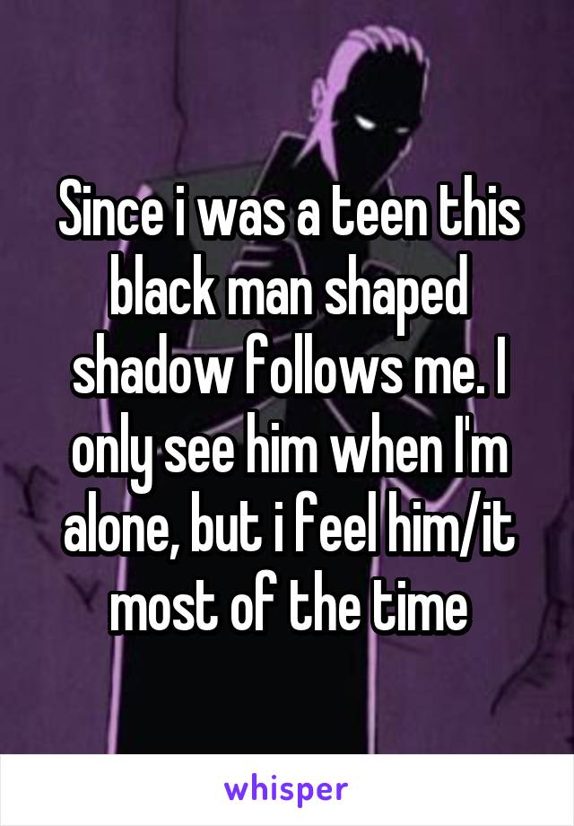 Since i was a teen this black man shaped shadow follows me. I only see him when I'm alone, but i feel him/it most of the time