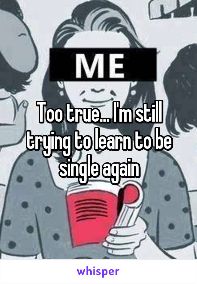 Too true... I'm still trying to learn to be single again