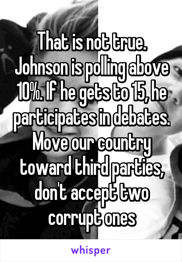 That is not true. Johnson is polling above 10%. If he gets to 15, he participates in debates. Move our country toward third parties, don't accept two corrupt ones