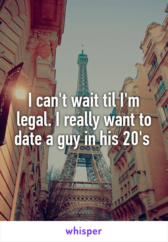 I can't wait til I'm legal. I really want to date a guy in his 20's 