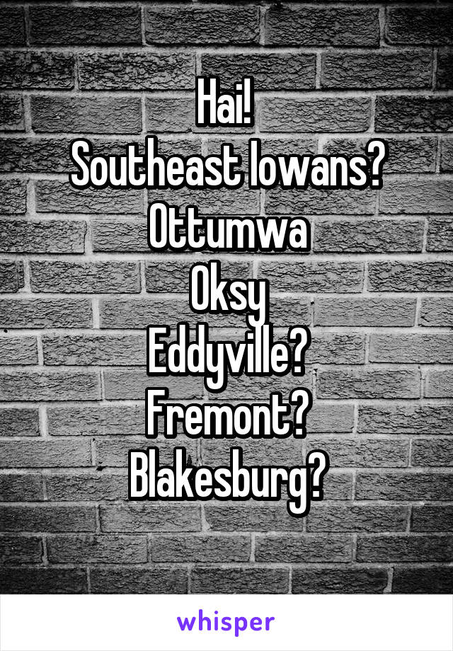 Hai! 
Southeast Iowans?
Ottumwa
Oksy
Eddyville?
Fremont?
Blakesburg?
