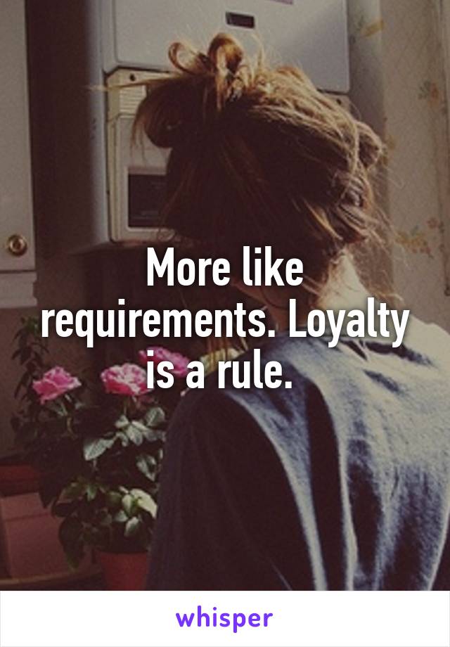 More like requirements. Loyalty is a rule. 