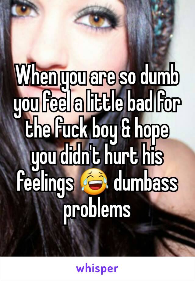 When you are so dumb you feel a little bad for the fuck boy & hope you didn't hurt his feelings 😂 dumbass problems