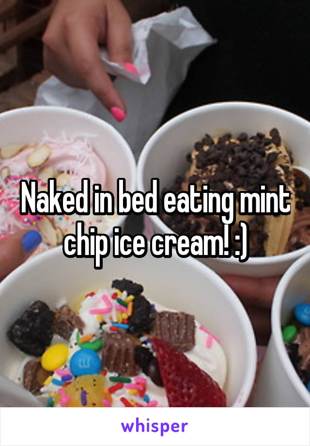 Naked in bed eating mint chip ice cream! :)