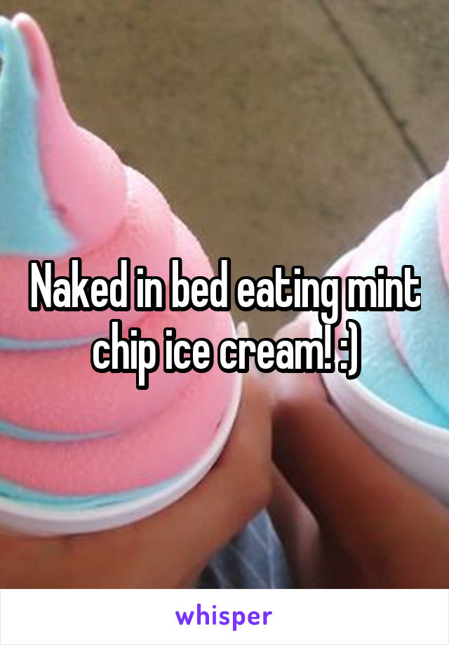 Naked in bed eating mint chip ice cream! :)