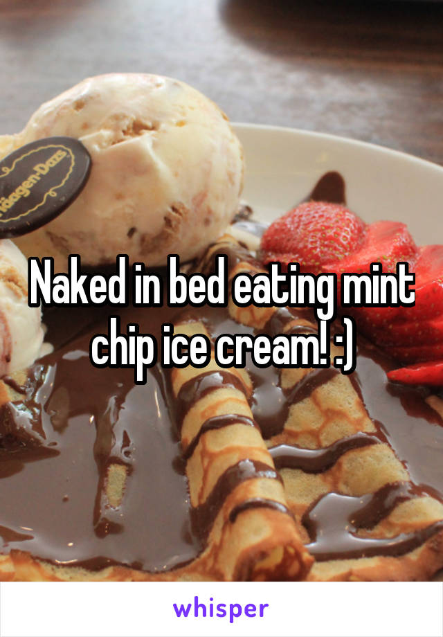 Naked in bed eating mint chip ice cream! :)