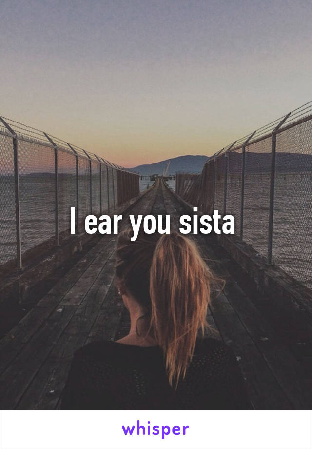 I ear you sista 