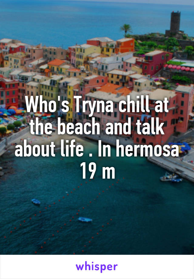 Who's Tryna chill at the beach and talk about life . In hermosa 19 m