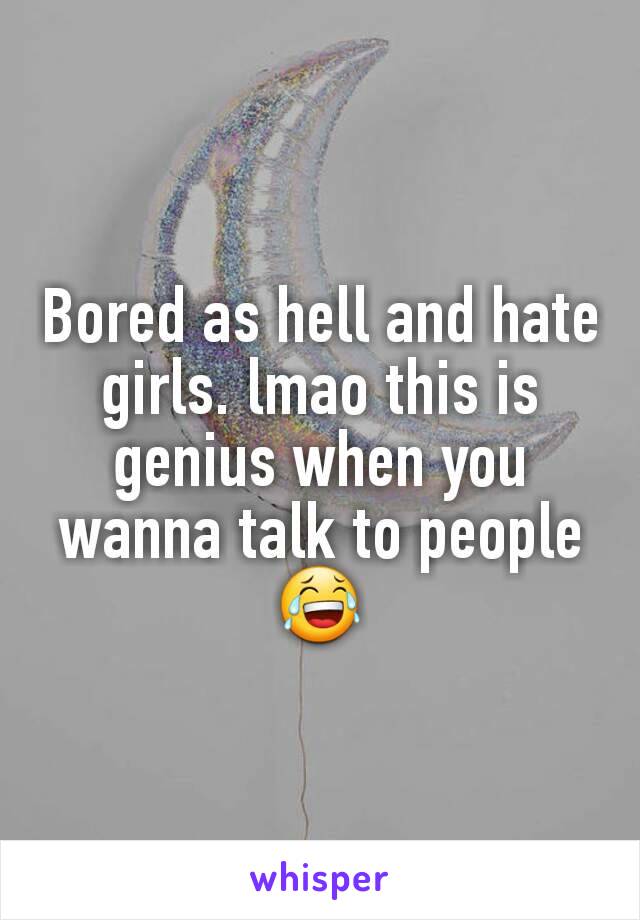 Bored as hell and hate girls. lmao this is genius when you wanna talk to people 😂