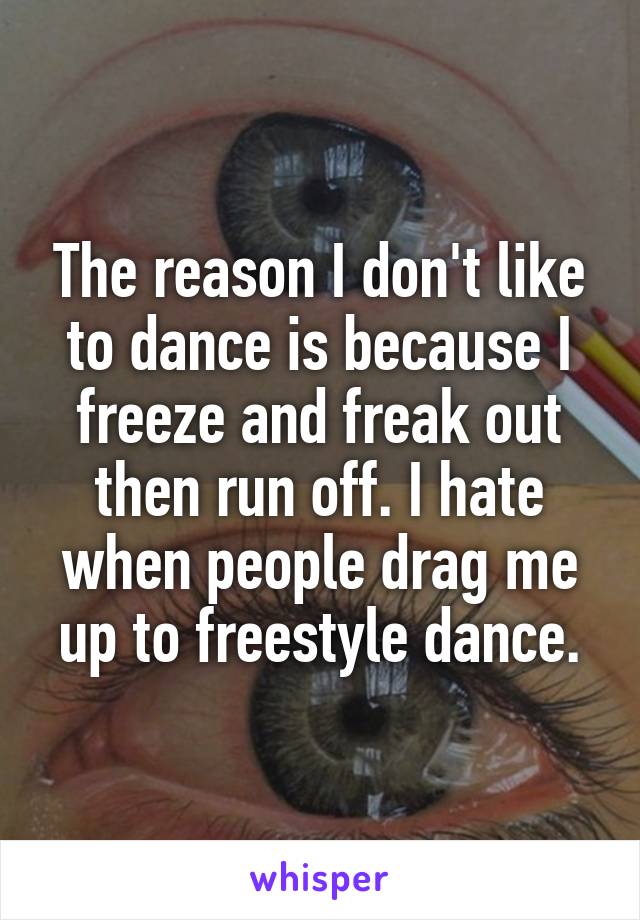 The reason I don't like to dance is because I freeze and freak out then run off. I hate when people drag me up to freestyle dance.