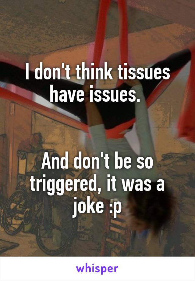 I don't think tissues have issues. 


And don't be so triggered, it was a joke :p