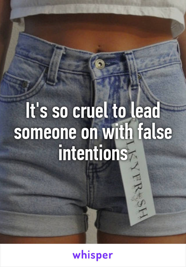 It's so cruel to lead someone on with false intentions