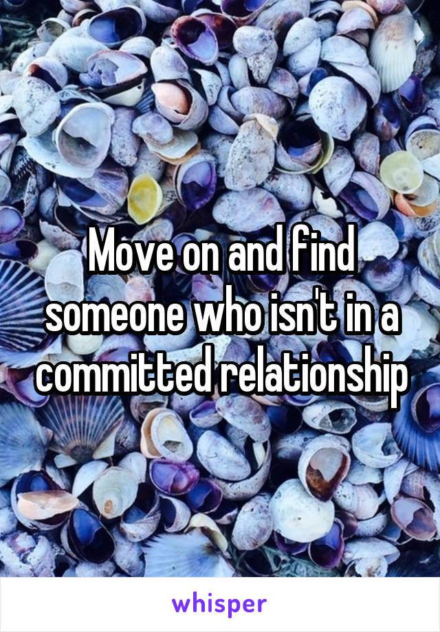 Move on and find someone who isn't in a committed relationship