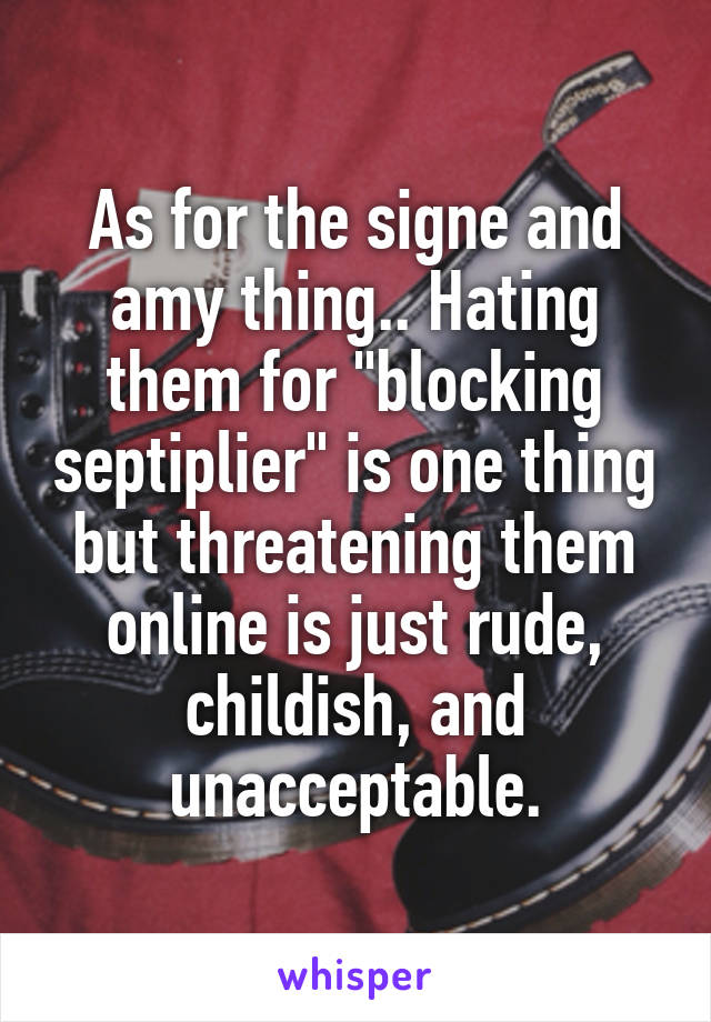 As for the signe and amy thing.. Hating them for "blocking septiplier" is one thing but threatening them online is just rude, childish, and unacceptable.