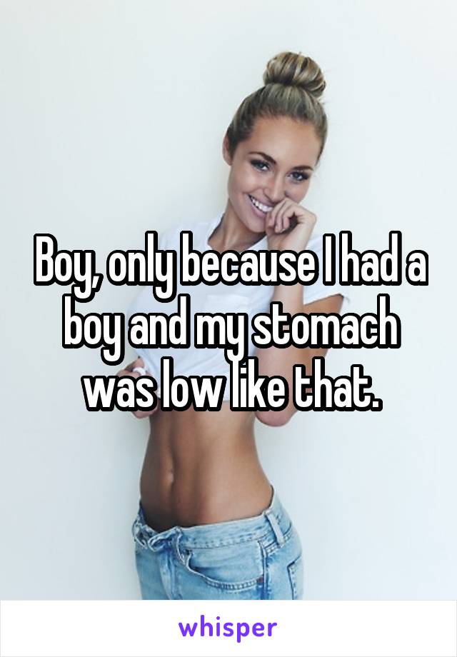 Boy, only because I had a boy and my stomach was low like that.