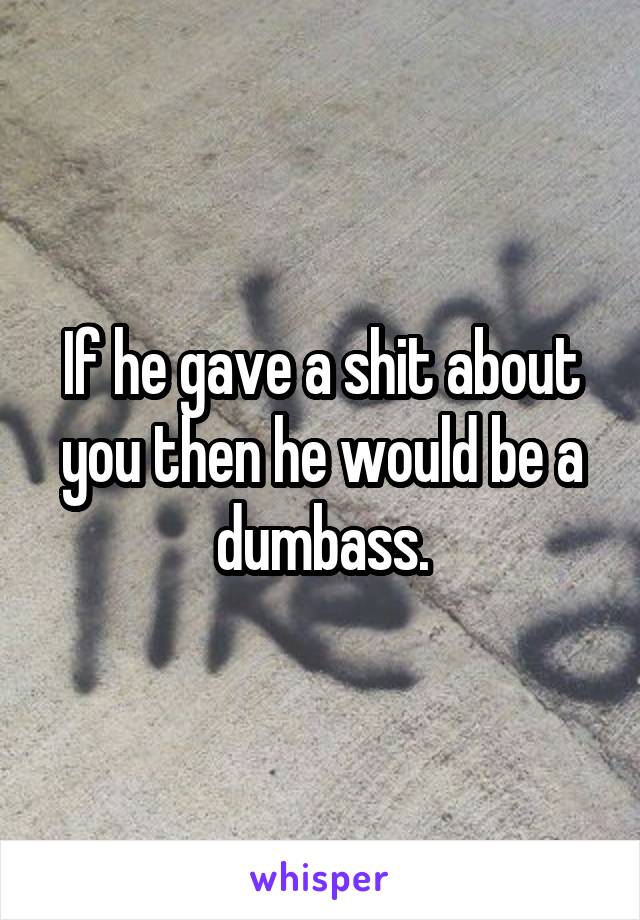 If he gave a shit about you then he would be a dumbass.