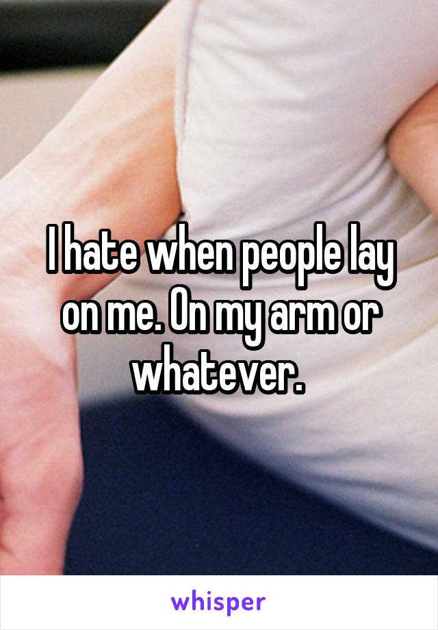 I hate when people lay on me. On my arm or whatever. 