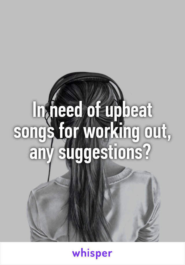 In need of upbeat songs for working out, any suggestions? 