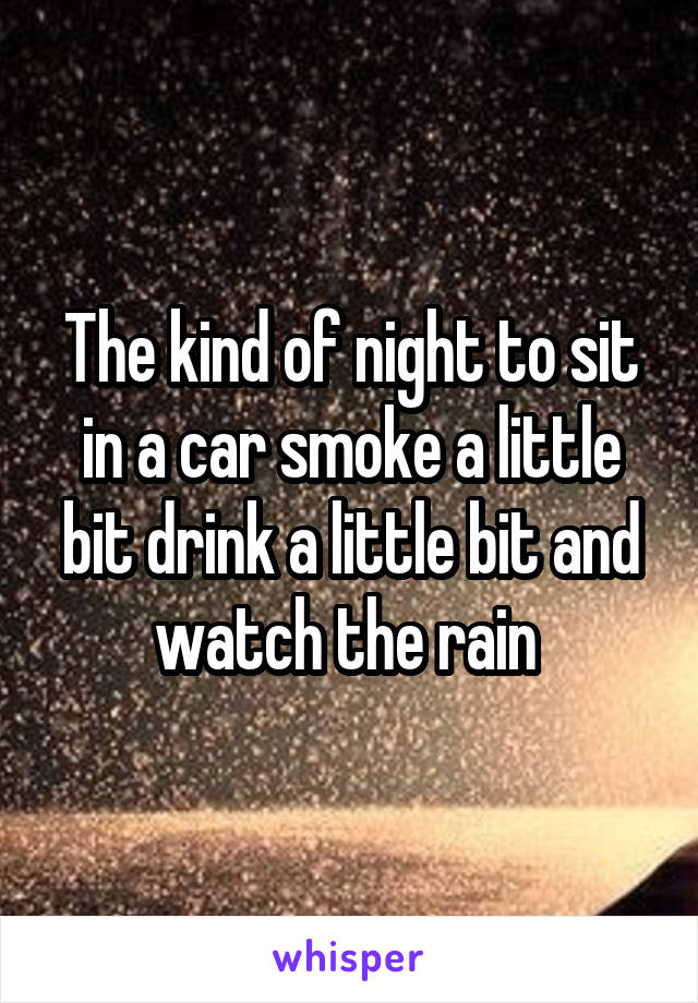 The kind of night to sit in a car smoke a little bit drink a little bit and watch the rain 