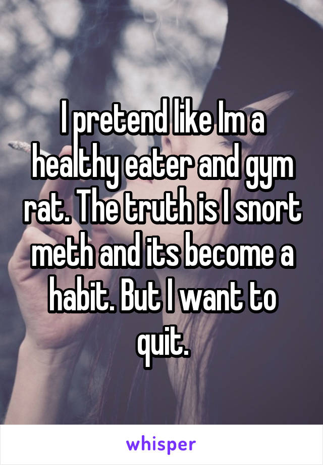 I pretend like Im a healthy eater and gym rat. The truth is I snort meth and its become a habit. But I want to quit.