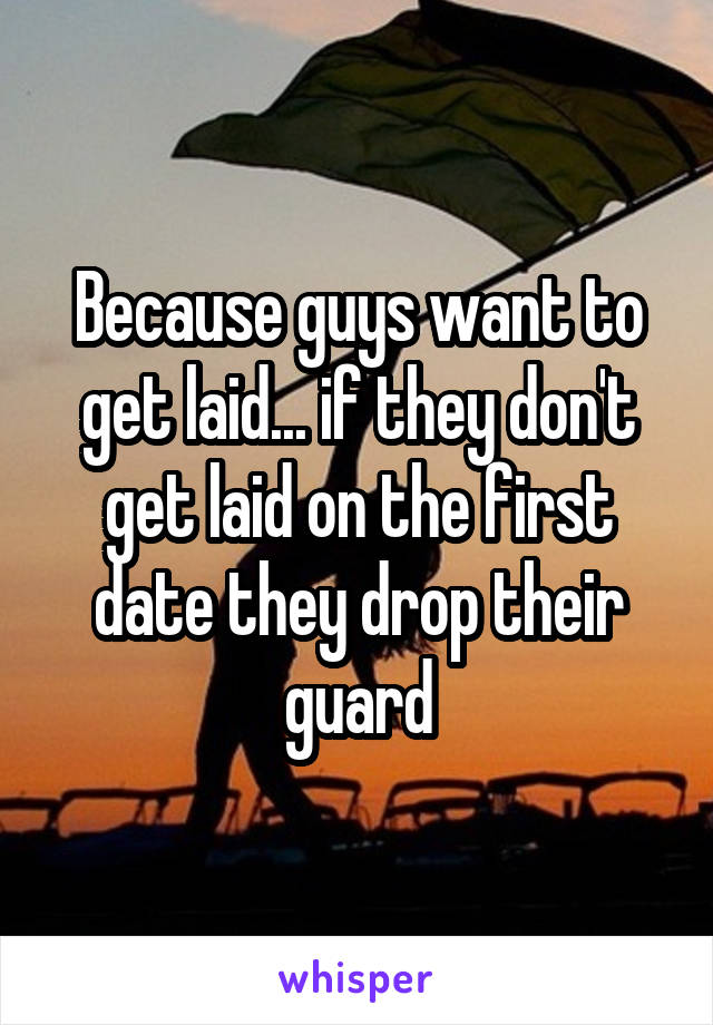 Because guys want to get laid... if they don't get laid on the first date they drop their guard