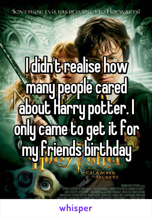 I didn't realise how many people cared about Harry potter. I only came to get it for my friends birthday