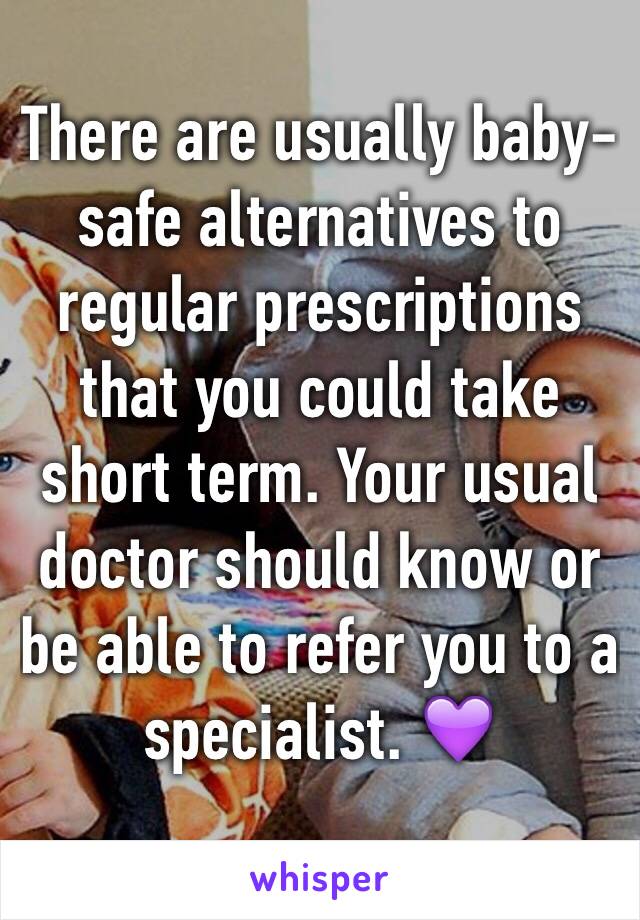 There are usually baby-safe alternatives to regular prescriptions that you could take short term. Your usual doctor should know or be able to refer you to a specialist. 💜