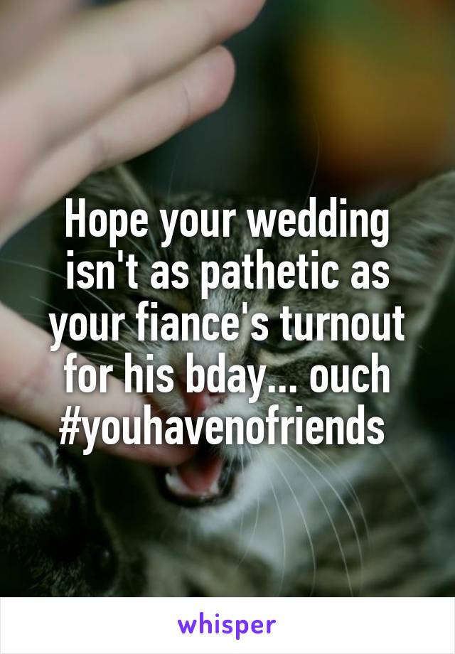 Hope your wedding isn't as pathetic as your fiance's turnout for his bday... ouch #youhavenofriends 