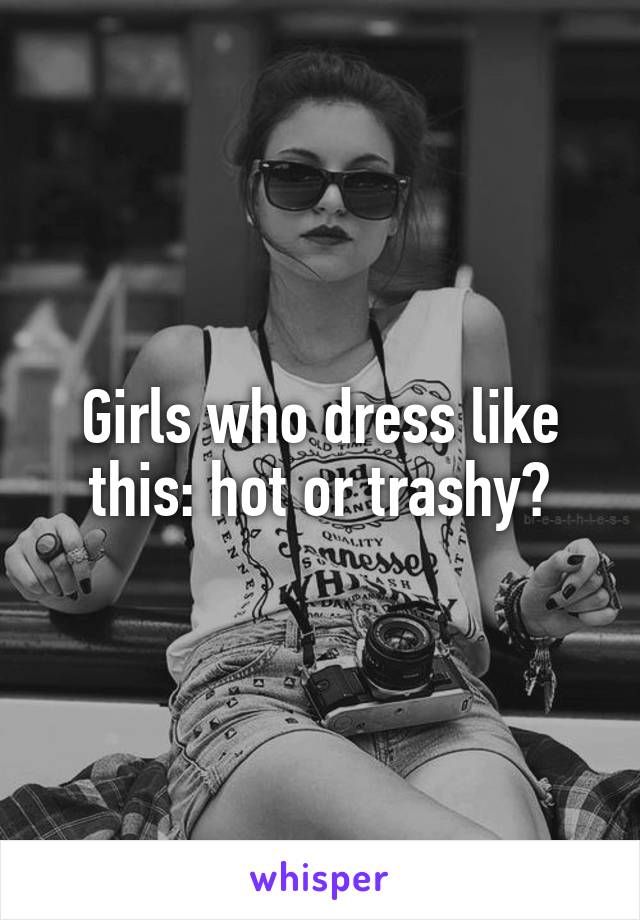 Girls who dress like this: hot or trashy?