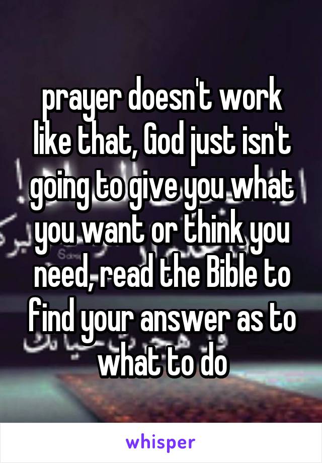 prayer doesn't work like that, God just isn't going to give you what you want or think you need, read the Bible to find your answer as to what to do