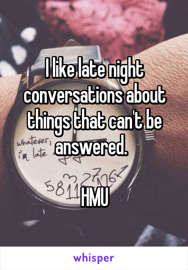 I like late night conversations about things that can't be answered.  

HMU