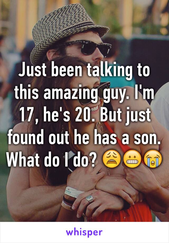 Just been talking to this amazing guy. I'm 17, he's 20. But just found out he has a son. What do I do? 😩😬😭