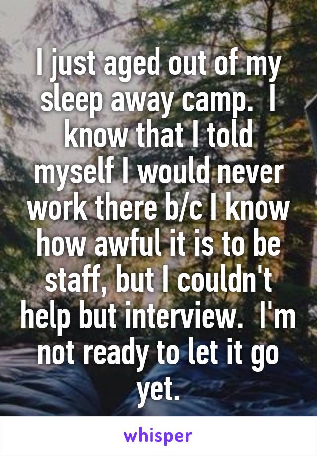 I just aged out of my sleep away camp.  I know that I told myself I would never work there b/c I know how awful it is to be staff, but I couldn't help but interview.  I'm not ready to let it go yet.