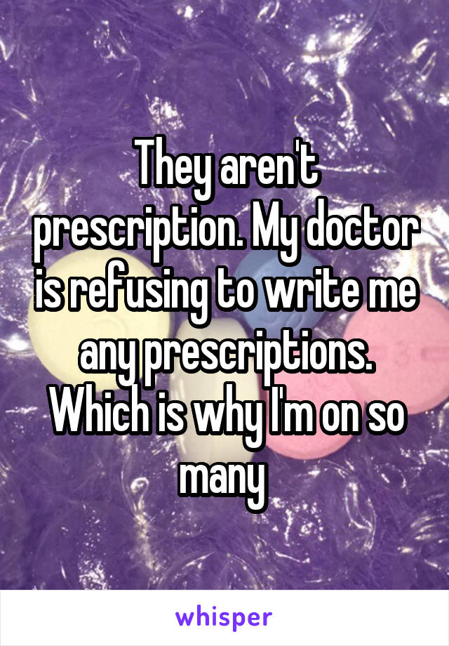 They aren't prescription. My doctor is refusing to write me any prescriptions. Which is why I'm on so many 