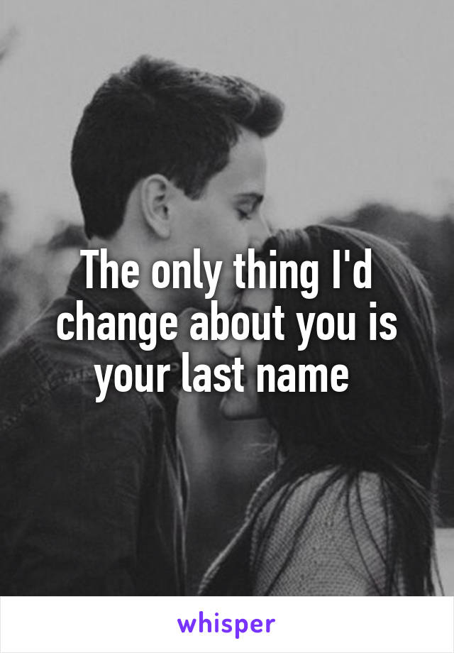 The only thing I'd change about you is your last name 