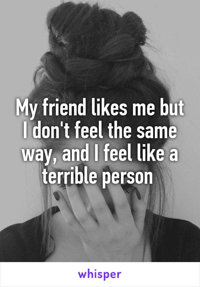 My friend likes me but I don't feel the same way, and I feel like a terrible person 