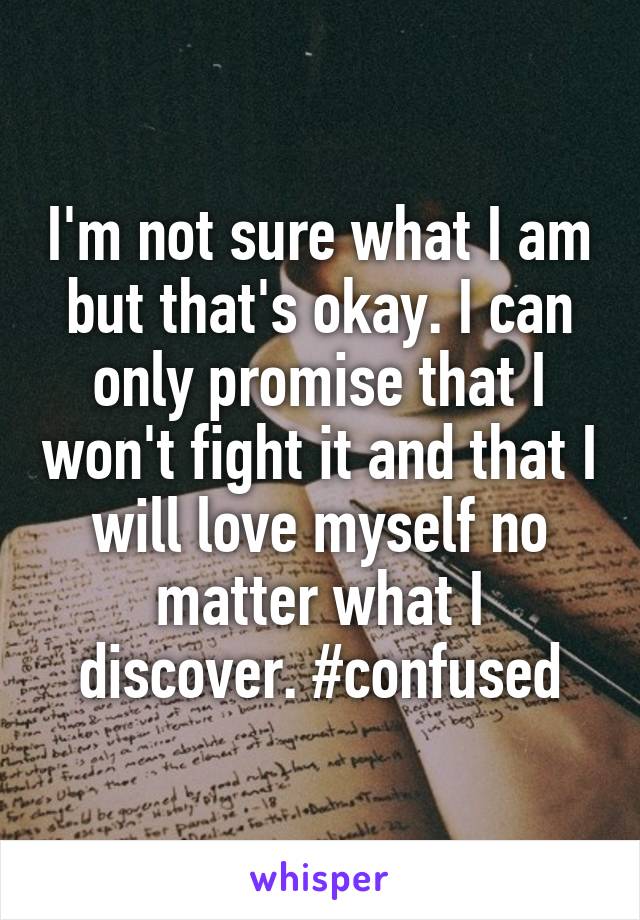 I'm not sure what I am but that's okay. I can only promise that I won't fight it and that I will love myself no matter what I discover. #confused