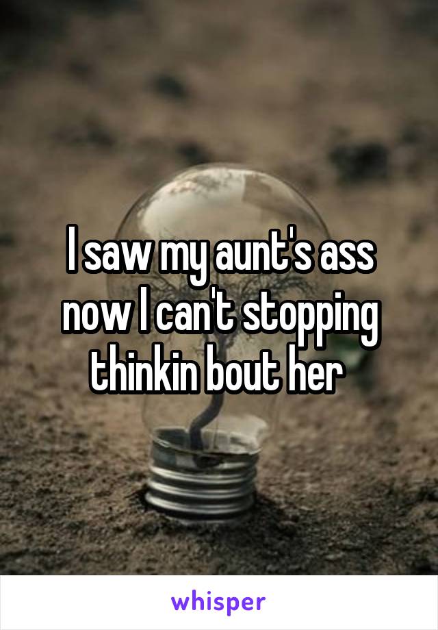 I saw my aunt's ass now I can't stopping thinkin bout her 