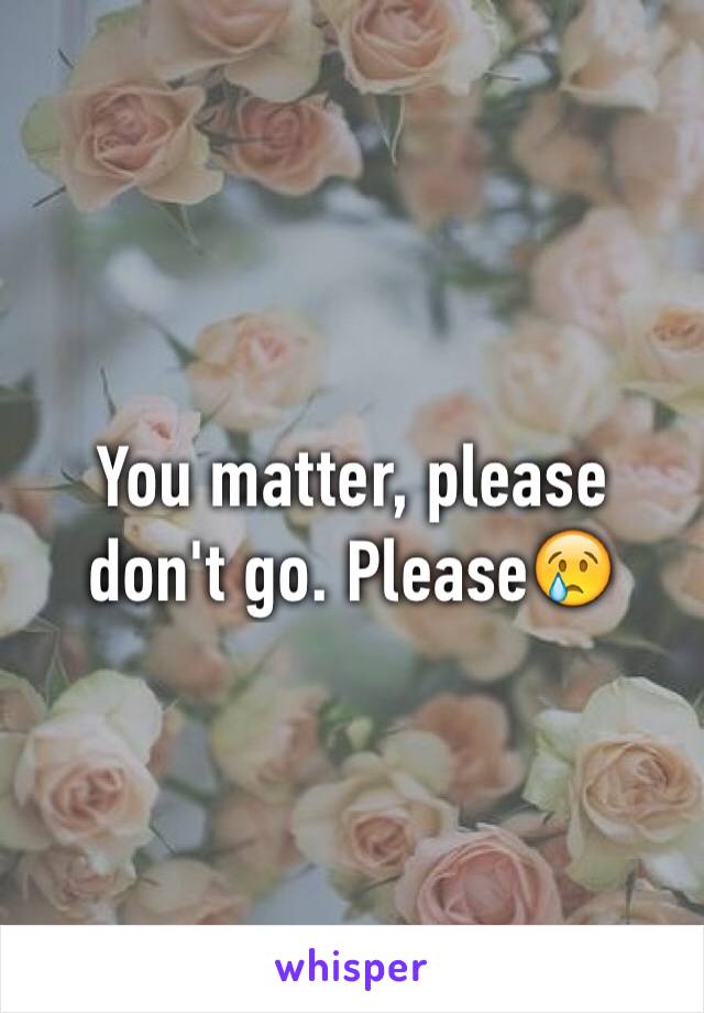 You matter, please don't go. Please😢