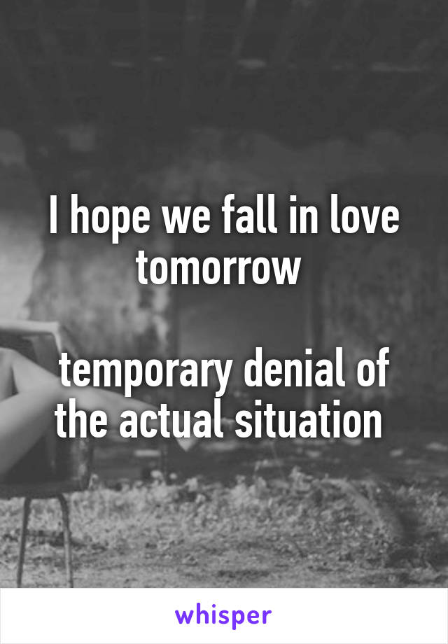 I hope we fall in love tomorrow 

temporary denial of the actual situation 