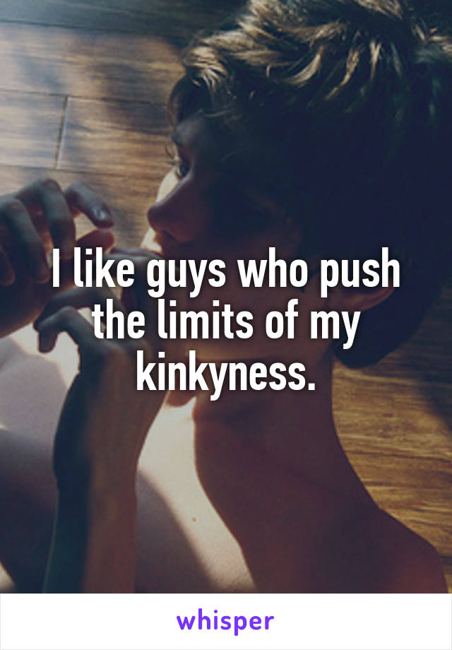 I like guys who push the limits of my kinkyness.