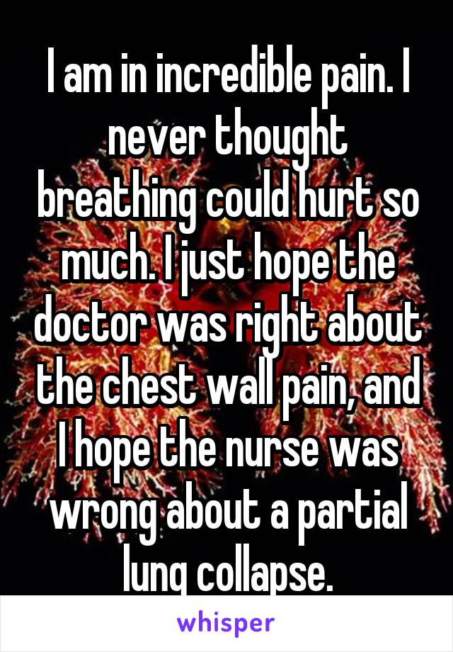 I am in incredible pain. I never thought breathing could hurt so much. I just hope the doctor was right about the chest wall pain, and I hope the nurse was wrong about a partial lung collapse.