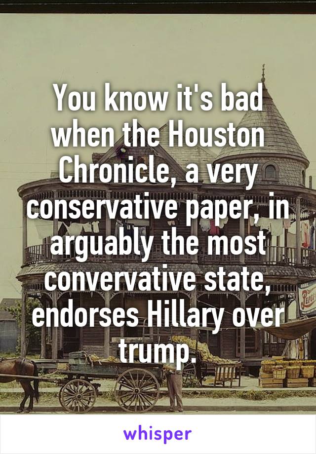 You know it's bad when the Houston Chronicle, a very conservative paper, in arguably the most convervative state, endorses Hillary over trump.