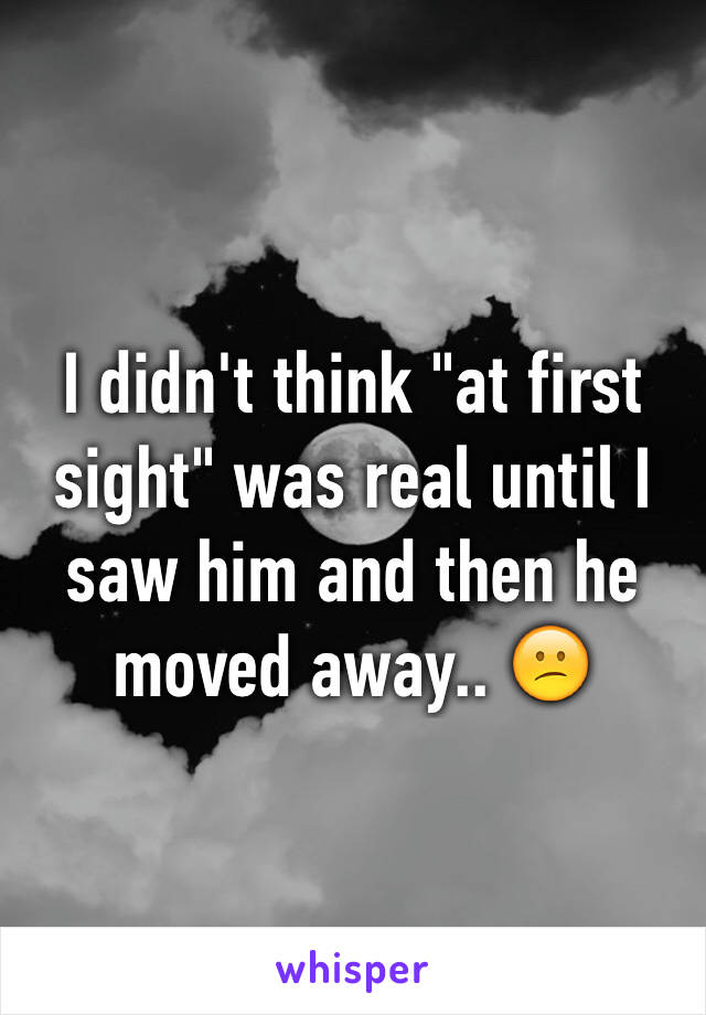 I didn't think "at first sight" was real until I saw him and then he moved away.. 😕