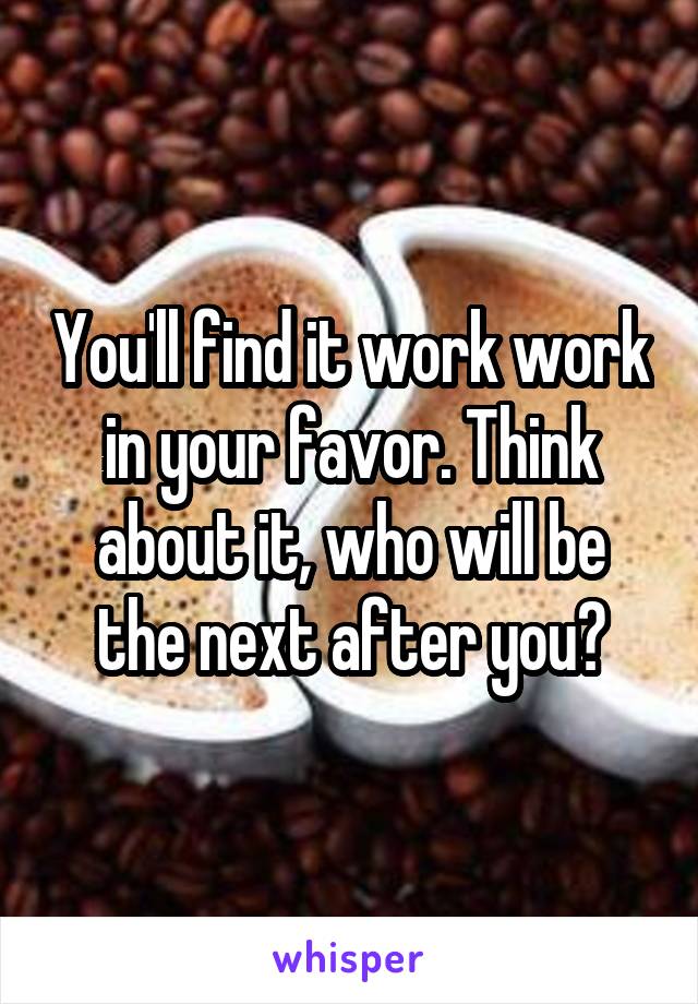 You'll find it work work in your favor. Think about it, who will be the next after you?